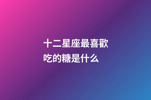 十二星座最喜歡吃的糖是什么-第1張-星座運勢-玄機派