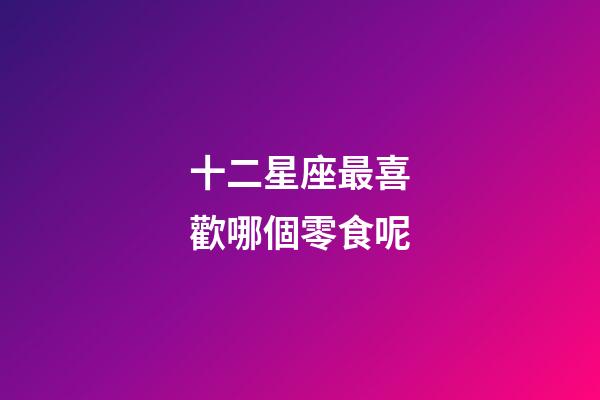 十二星座最喜歡哪個零食呢-第1張-星座運勢-玄機派