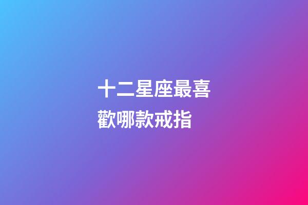 十二星座最喜歡哪款戒指-第1張-星座運勢-玄機派