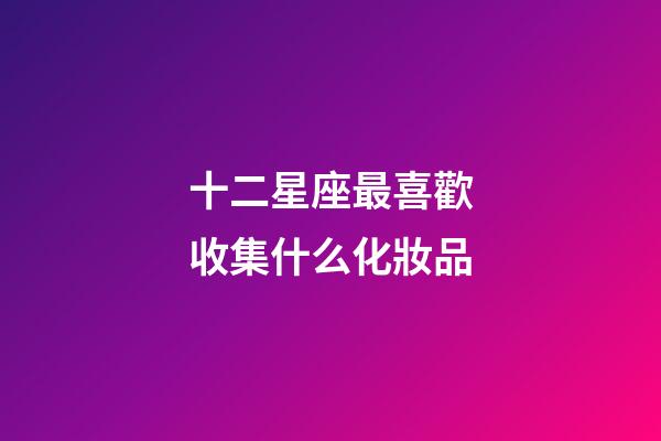 十二星座最喜歡收集什么化妝品-第1張-星座運(yùn)勢(shì)-玄機(jī)派
