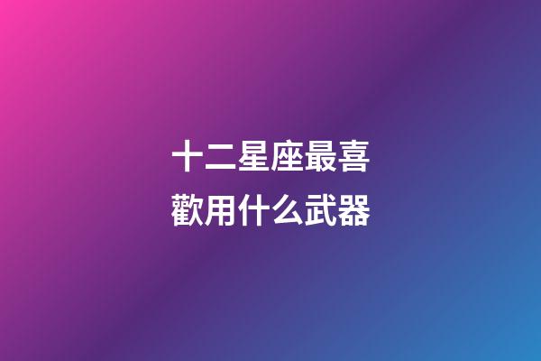 十二星座最喜歡用什么武器-第1張-星座運勢-玄機派