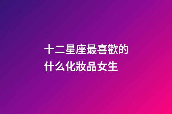 十二星座最喜歡的什么化妝品女生-第1張-星座運(yùn)勢(shì)-玄機(jī)派