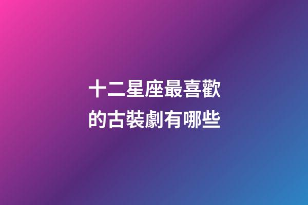 十二星座最喜歡的古裝劇有哪些