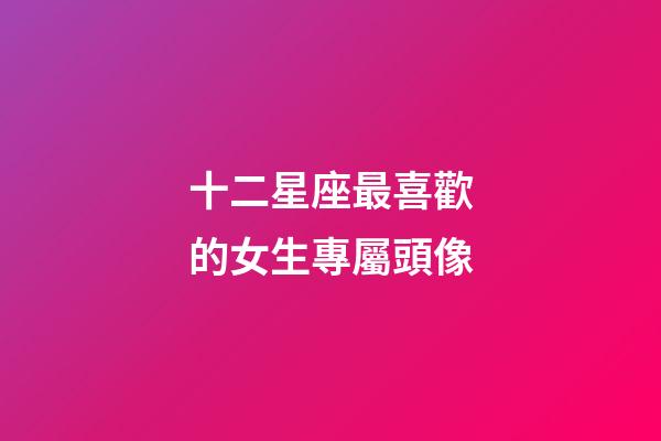 十二星座最喜歡的女生專屬頭像-第1張-星座運勢-玄機派