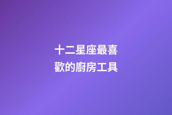 十二星座最喜歡的廚房工具-第1張-星座運(yùn)勢(shì)-玄機(jī)派