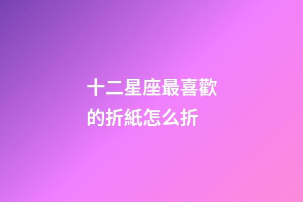 十二星座最喜歡的折紙怎么折-第1張-星座運勢-玄機派
