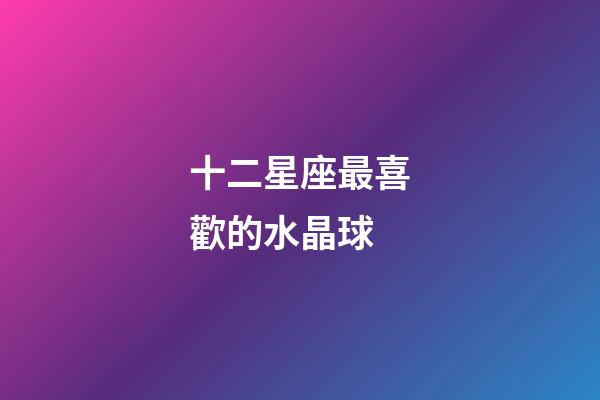 十二星座最喜歡的水晶球-第1張-星座運勢-玄機派