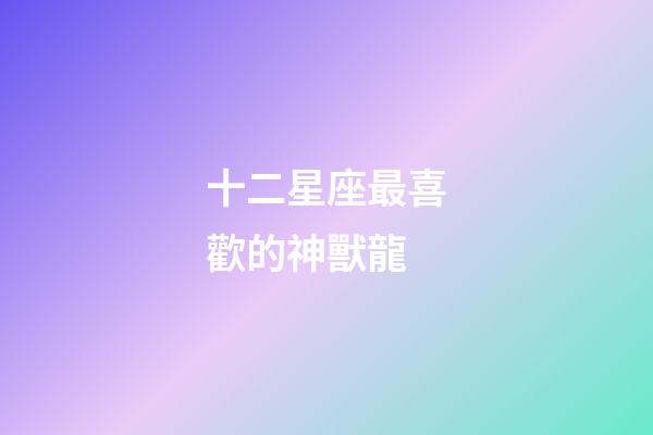 十二星座最喜歡的神獸龍-第1張-星座運勢-玄機派