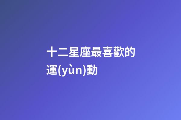 十二星座最喜歡的運(yùn)動-第1張-星座運(yùn)勢-玄機(jī)派