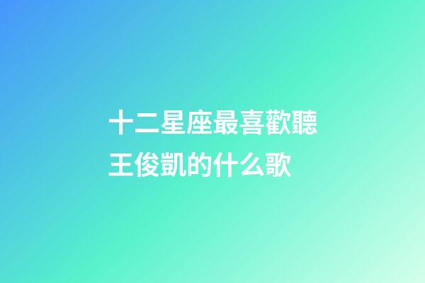 十二星座最喜歡聽王俊凱的什么歌-第1張-星座運勢-玄機派