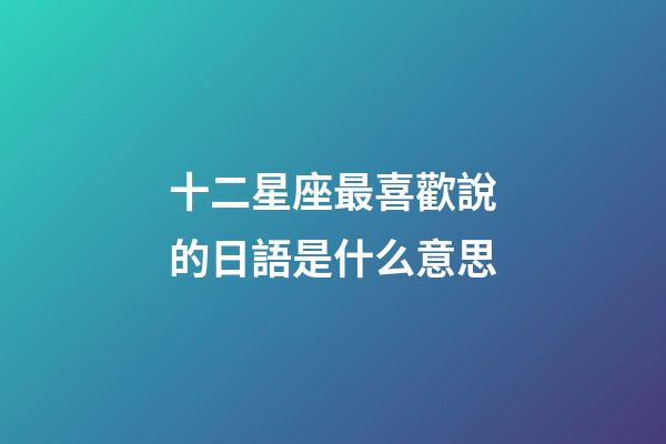 十二星座最喜歡說的日語是什么意思