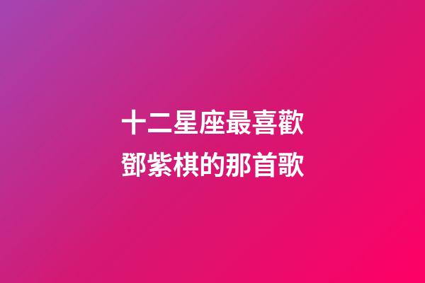 十二星座最喜歡鄧紫棋的那首歌-第1張-星座運勢-玄機派