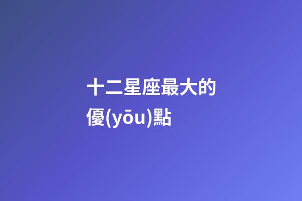 十二星座最大的優(yōu)點-第1張-星座運勢-玄機派