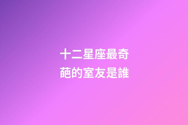 十二星座最奇葩的室友是誰