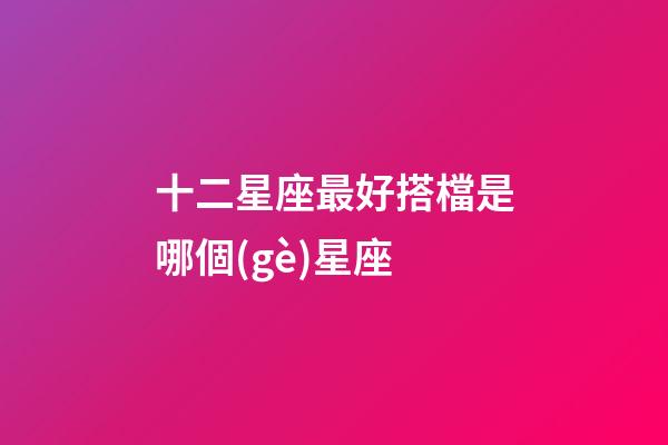 十二星座最好搭檔是哪個(gè)星座-第1張-星座運(yùn)勢(shì)-玄機(jī)派