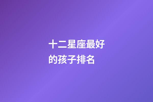 十二星座最好的孩子排名-第1張-星座運勢-玄機派