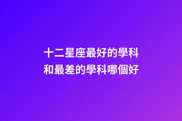 十二星座最好的學科和最差的學科哪個好-第1張-星座運勢-玄機派
