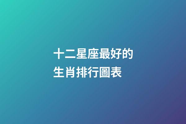 十二星座最好的生肖排行圖表-第1張-星座運勢-玄機派