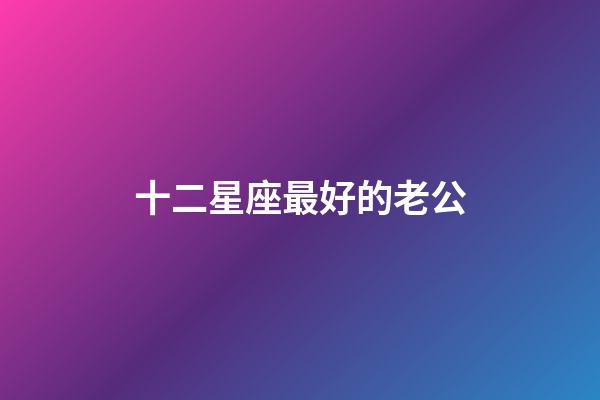 十二星座最好的老公-第1張-星座運勢-玄機派