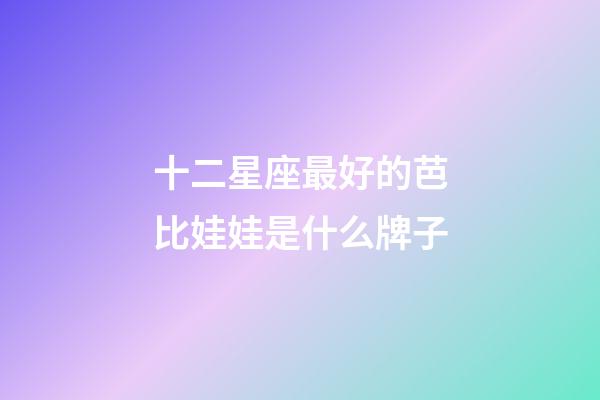 十二星座最好的芭比娃娃是什么牌子-第1張-星座運(yùn)勢(shì)-玄機(jī)派