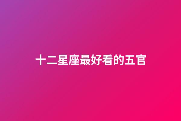 十二星座最好看的五官-第1張-星座運勢-玄機派