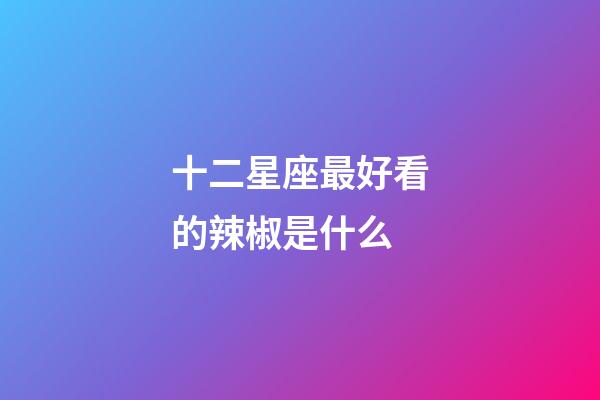 十二星座最好看的辣椒是什么-第1張-星座運勢-玄機派