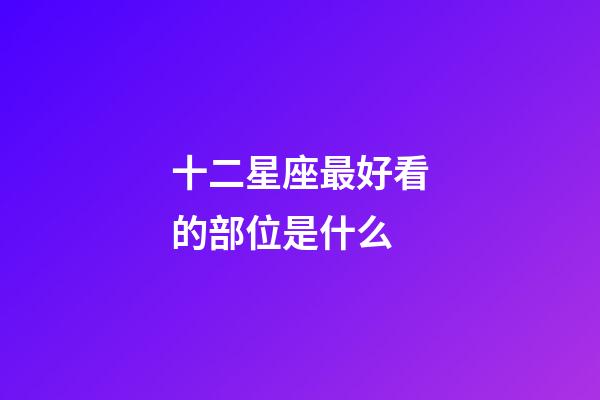 十二星座最好看的部位是什么-第1張-星座運勢-玄機派