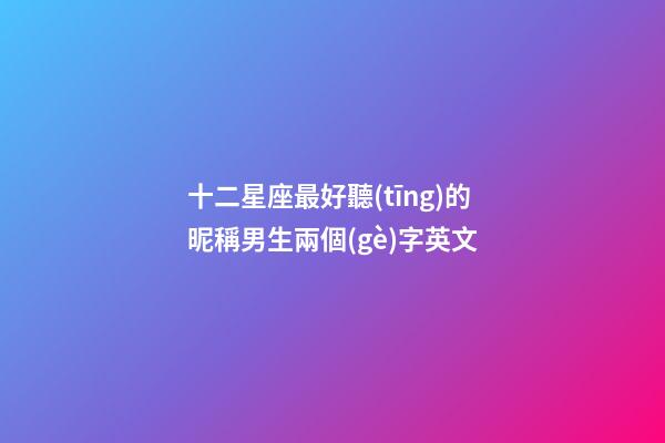 十二星座最好聽(tīng)的昵稱男生兩個(gè)字英文