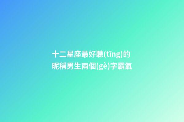 十二星座最好聽(tīng)的昵稱男生兩個(gè)字霸氣