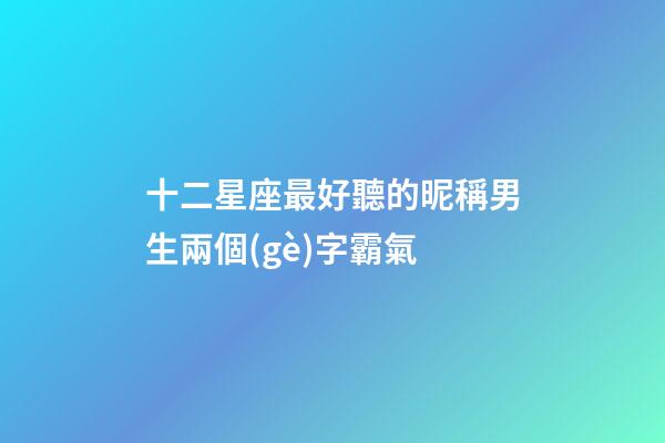 十二星座最好聽的昵稱男生兩個(gè)字霸氣