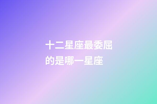 十二星座最委屈的是哪一星座-第1張-星座運勢-玄機派