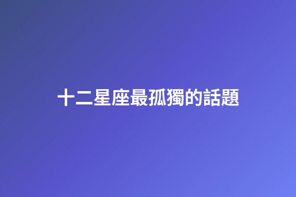 十二星座最孤獨的話題-第1張-星座運勢-玄機派