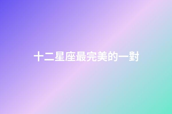 十二星座最完美的一對-第1張-星座運勢-玄機派