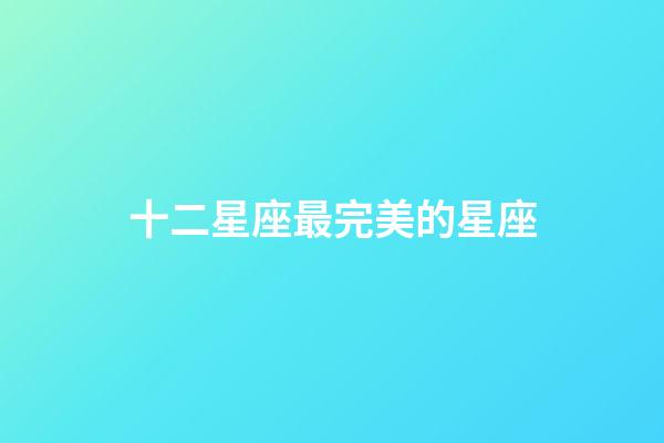 十二星座最完美的星座-第1張-星座運(yùn)勢-玄機(jī)派