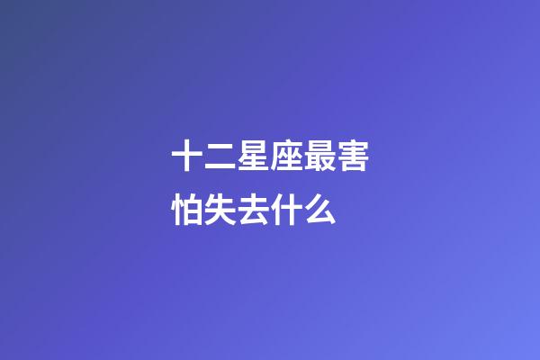 十二星座最害怕失去什么-第1張-星座運勢-玄機派