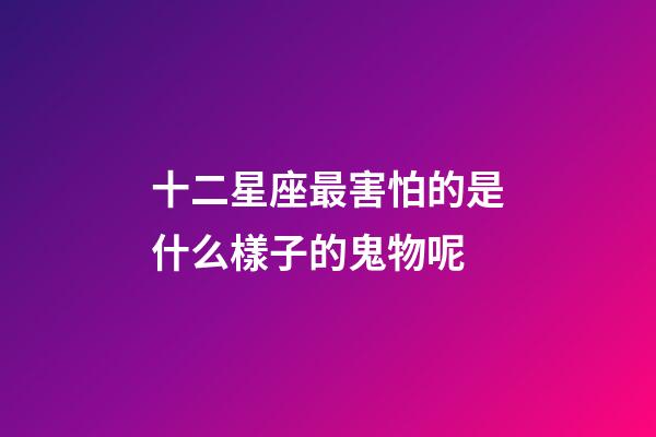 十二星座最害怕的是什么樣子的鬼物呢-第1張-星座運勢-玄機派