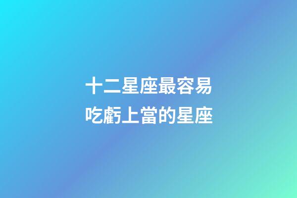 十二星座最容易吃虧上當的星座