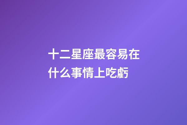 十二星座最容易在什么事情上吃虧-第1張-星座運(yùn)勢-玄機(jī)派