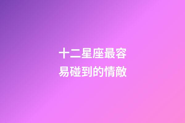 十二星座最容易碰到的情敵-第1張-星座運(yùn)勢-玄機(jī)派