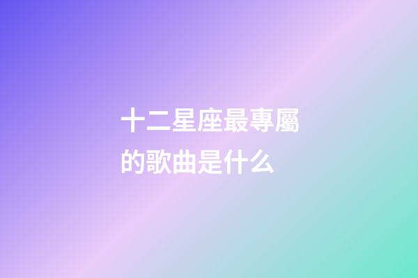 十二星座最專屬的歌曲是什么-第1張-星座運(yùn)勢(shì)-玄機(jī)派