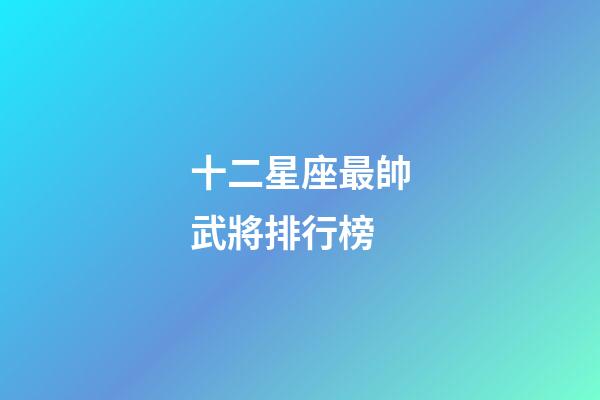十二星座最帥武將排行榜-第1張-星座運勢-玄機派