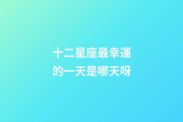 十二星座最幸運的一天是哪天呀-第1張-星座運勢-玄機派
