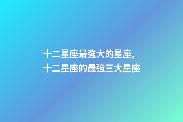 十二星座最強大的星座,十二星座的最強三大星座-第1張-觀點-玄機派