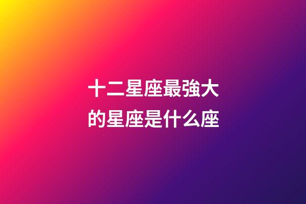 十二星座最強大的星座是什么座-第1張-星座運勢-玄機派