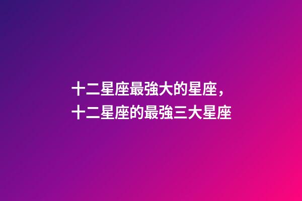 十二星座最強大的星座，十二星座的最強三大星座