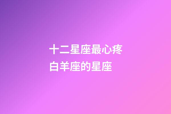 十二星座最心疼白羊座的星座-第1張-星座運勢-玄機派