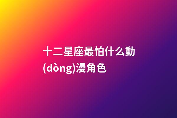 十二星座最怕什么動(dòng)漫角色