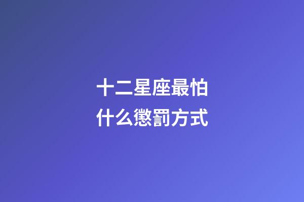 十二星座最怕什么懲罰方式-第1張-星座運勢-玄機派