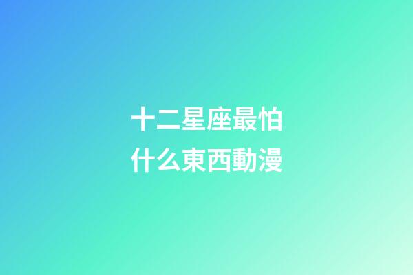 十二星座最怕什么東西動漫-第1張-星座運勢-玄機派