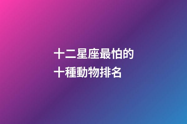 十二星座最怕的十種動物排名